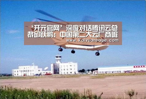 ‘开元官网’深度对话腾讯云总裁邱跃鹏:中国第二大云厂商崛起的背后(图1) 开元官网