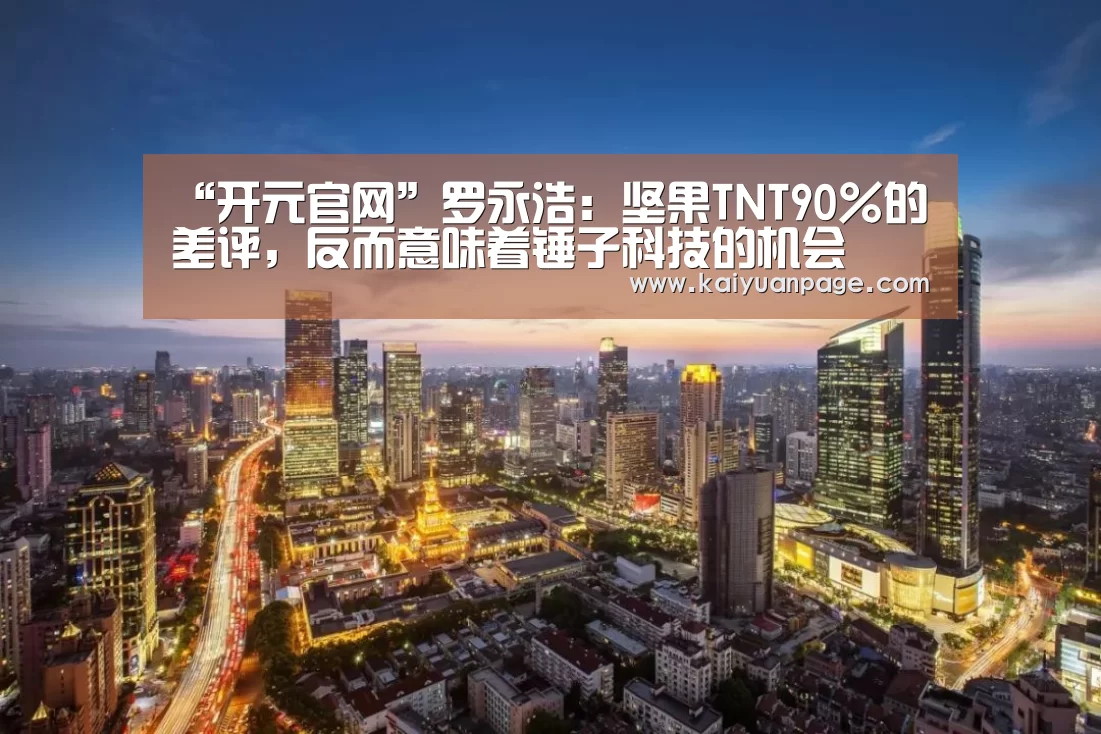 “开元官网”罗永浩:坚果TNT90%的差评,反而意味着锤子科技的机会(图1) 开元官网