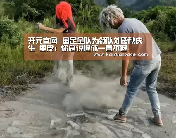 开元官网-国足全队为领队刘殿秋庆生 里皮:你总说退休一直不退(图1) 开元直播