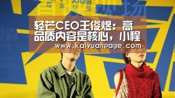 轻芒CEO王俊煜:高品质内容是核心,小程序是它的最好载体‘开元直播’(图2) 开元官网