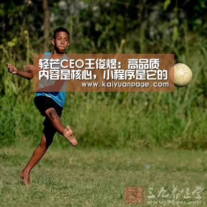 轻芒CEO王俊煜:高品质内容是核心,小程序是它的最好载体‘开元直播’(图4) 开元官网
