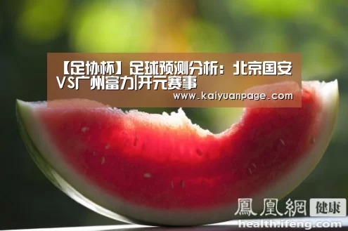 【足协杯】足球预测分析:北京国安VS广州富力|开元赛事(图3) 开元官网