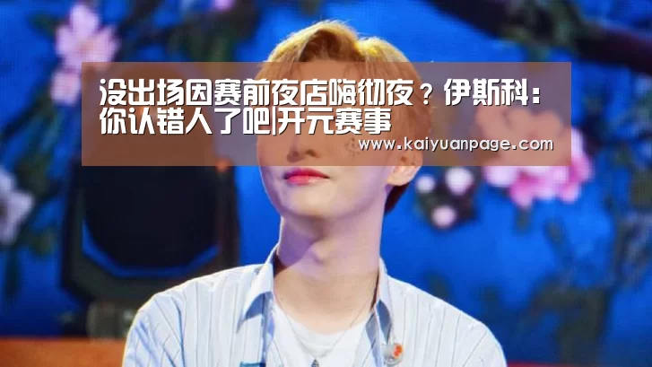 没出场因赛前夜店嗨彻夜?伊斯科:你认错人了吧|开元赛事(图3) 开元官网