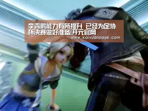 李霄鹏能力有所提升 已经为足协杯决赛做好准备|开元官网(图2) 开元赛事