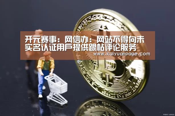 开元赛事:网信办:网站不得向未实名认证用户提供跟帖评论服务(图2) 开元赛事